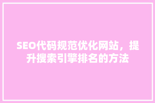 SEO代码规范优化网站，提升搜索引擎排名的方法