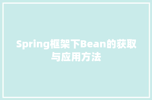 Spring框架下Bean的获取与应用方法