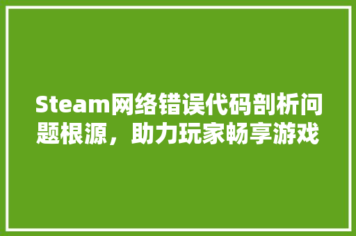 Steam网络错误代码剖析问题根源，助力玩家畅享游戏时光