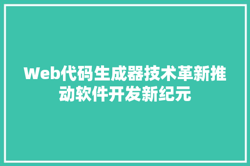Web代码生成器技术革新推动软件开发新纪元