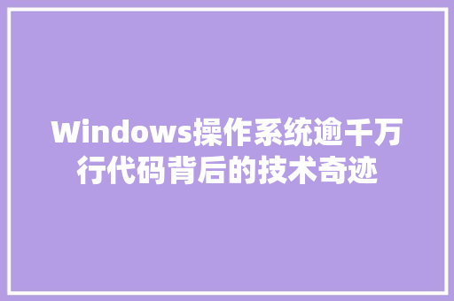 Windows操作系统逾千万行代码背后的技术奇迹