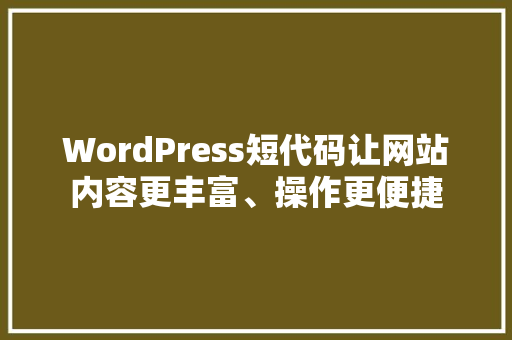 WordPress短代码让网站内容更丰富、操作更便捷