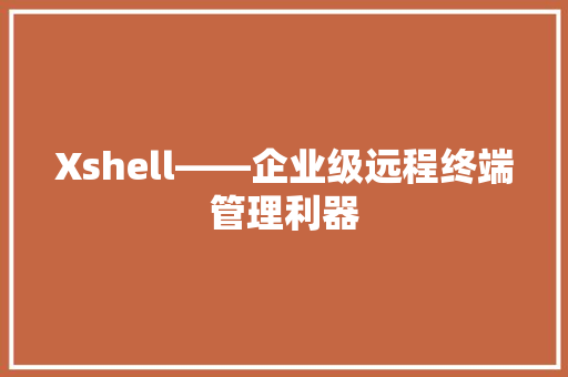 Xshell——企业级远程终端管理利器