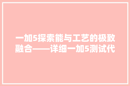 一加5探索能与工艺的极致融合——详细一加5测试代码背后的秘密
