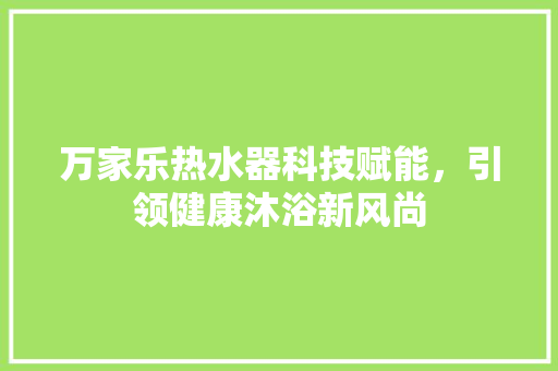万家乐热水器科技赋能，引领健康沐浴新风尚