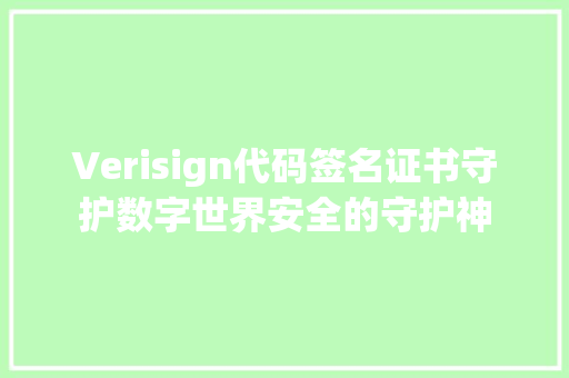Verisign代码签名证书守护数字世界安全的守护神