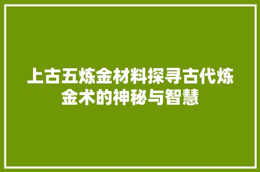 上古五炼金材料探寻古代炼金术的神秘与智慧  第1张