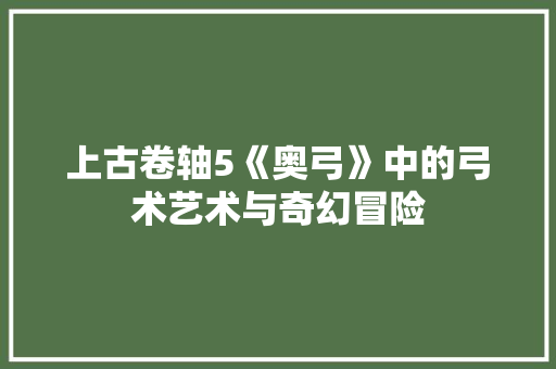 上古卷轴5《奥弓》中的弓术艺术与奇幻冒险