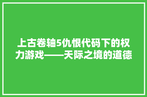上古卷轴5仇恨代码下的权力游戏——天际之境的道德困境
