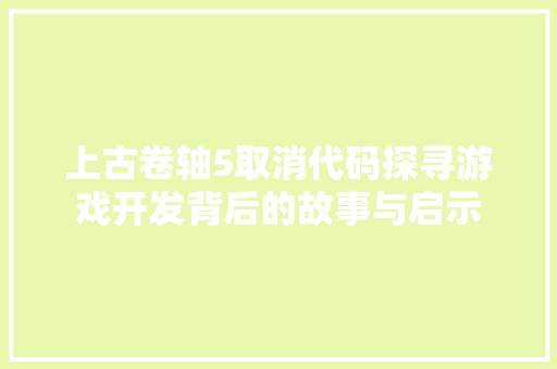 上古卷轴5取消代码探寻游戏开发背后的故事与启示