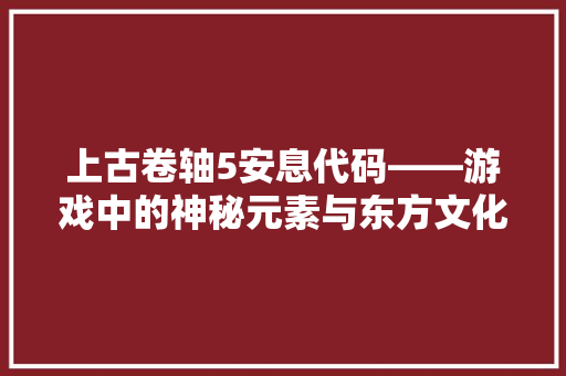 上古卷轴5安息代码——游戏中的神秘元素与东方文化交融