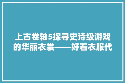 上古卷轴5探寻史诗级游戏的华丽衣裳——好看衣服代码背后的奥秘