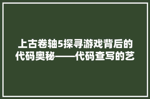 上古卷轴5探寻游戏背后的代码奥秘——代码查写的艺术与方法