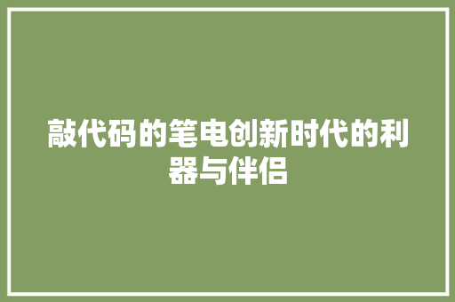敲代码的笔电创新时代的利器与伴侣