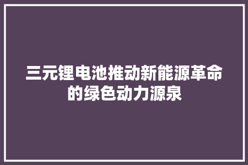 三元锂电池推动新能源革命的绿色动力源泉