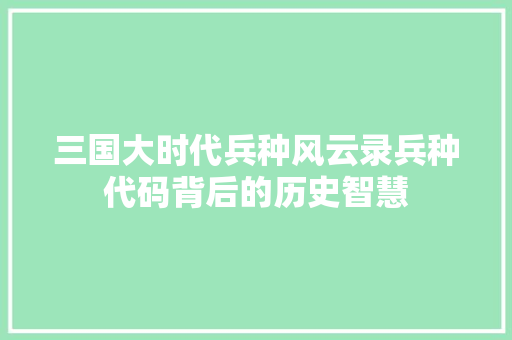 三国大时代兵种风云录兵种代码背后的历史智慧