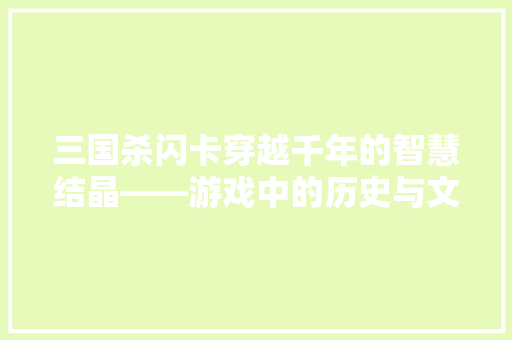 三国杀闪卡穿越千年的智慧结晶——游戏中的历史与文化传承