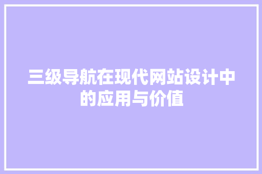 三级导航在现代网站设计中的应用与价值