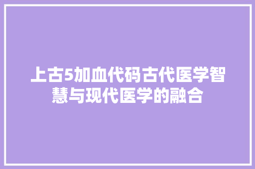 上古5加血代码古代医学智慧与现代医学的融合