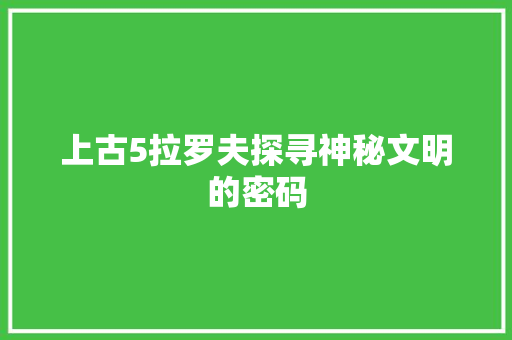 上古5拉罗夫探寻神秘文明的密码