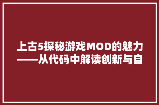 上古5探秘游戏MOD的魅力——从代码中解读创新与自由