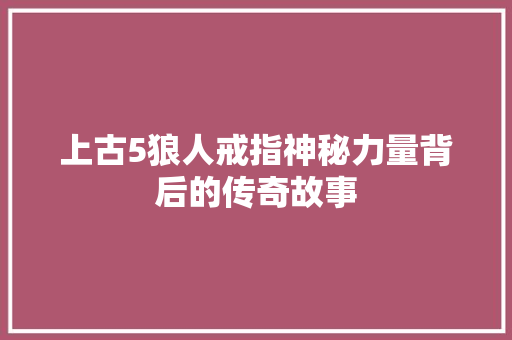 上古5狼人戒指神秘力量背后的传奇故事