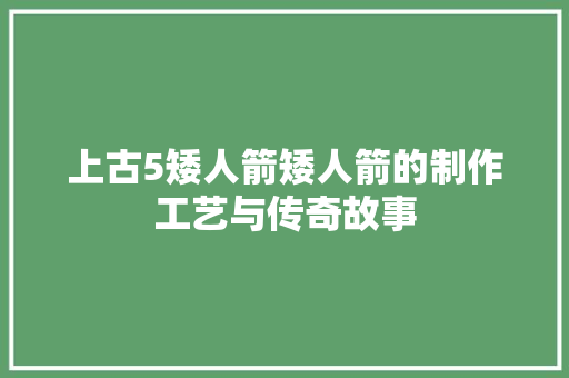 上古5矮人箭矮人箭的制作工艺与传奇故事
