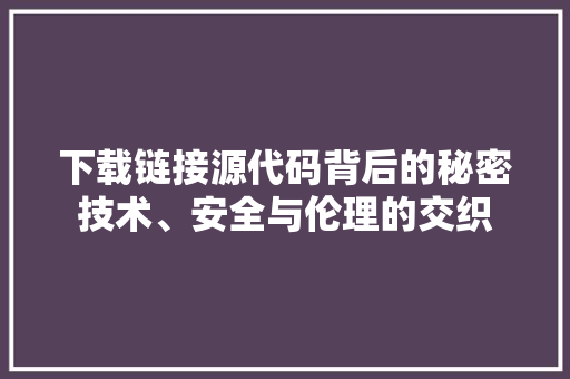 下载链接源代码背后的秘密技术、安全与伦理的交织