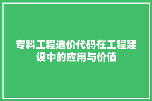 专科工程造价代码在工程建设中的应用与价值