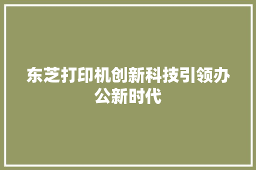 东芝打印机创新科技引领办公新时代