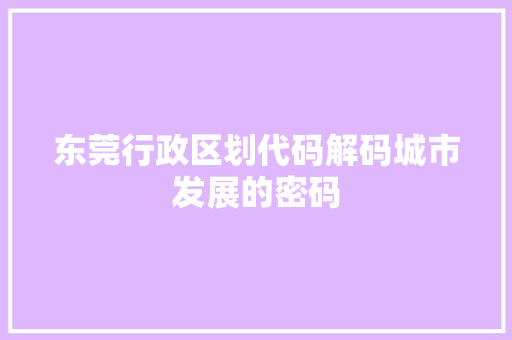 东莞行政区划代码解码城市发展的密码
