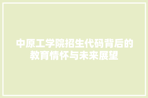 中原工学院招生代码背后的教育情怀与未来展望