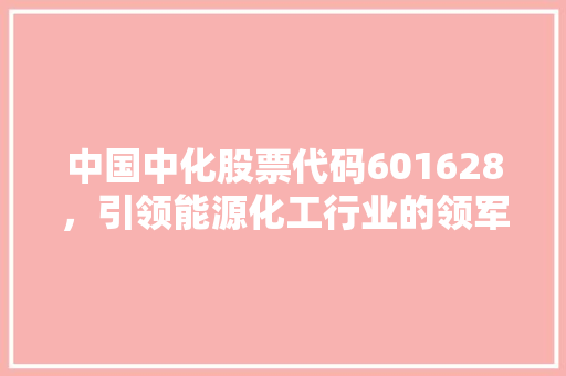 中国中化股票代码601628，引领能源化工行业的领军企业