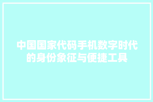 中国国家代码手机数字时代的身份象征与便捷工具