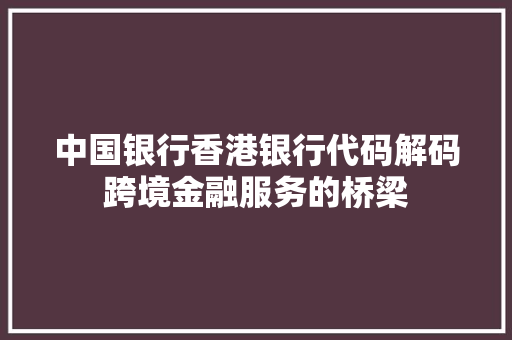 中国银行香港银行代码解码跨境金融服务的桥梁