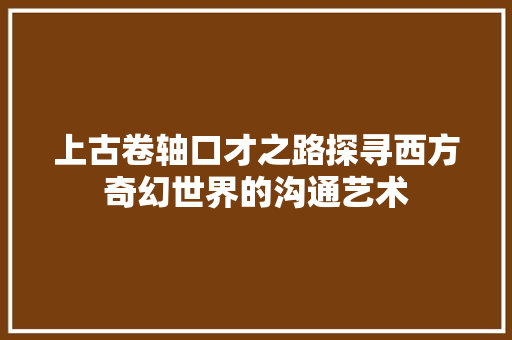 上古卷轴口才之路探寻西方奇幻世界的沟通艺术