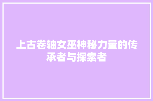 上古卷轴女巫神秘力量的传承者与探索者