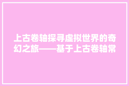上古卷轴探寻虚拟世界的奇幻之旅——基于上古卷轴常用代码的解读