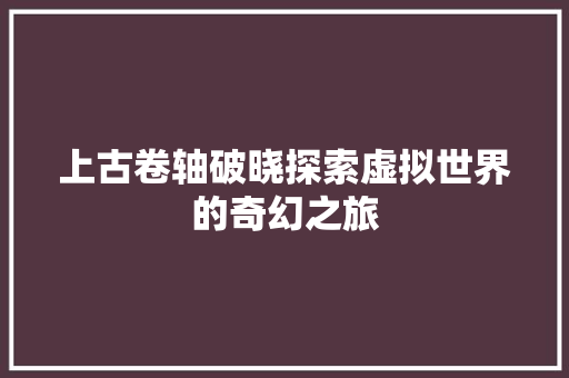 上古卷轴破晓探索虚拟世界的奇幻之旅