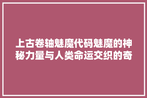 上古卷轴魅魔代码魅魔的神秘力量与人类命运交织的奇幻之旅