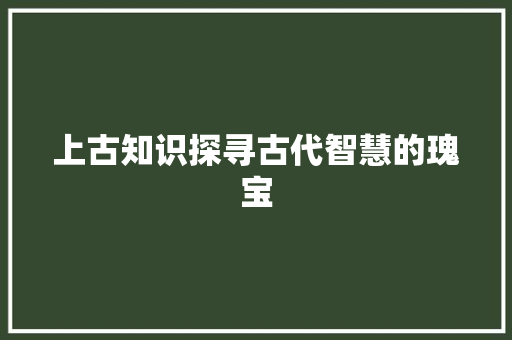 上古知识探寻古代智慧的瑰宝