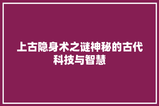 上古隐身术之谜神秘的古代科技与智慧
