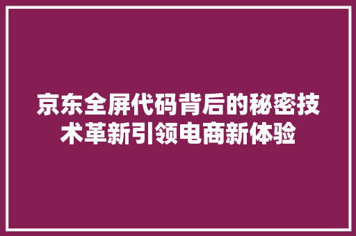 京东全屏代码背后的秘密技术革新引领电商新体验