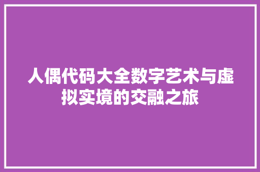 人偶代码大全数字艺术与虚拟实境的交融之旅