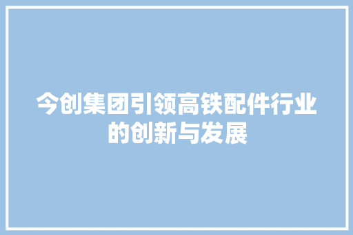 今创集团引领高铁配件行业的创新与发展
