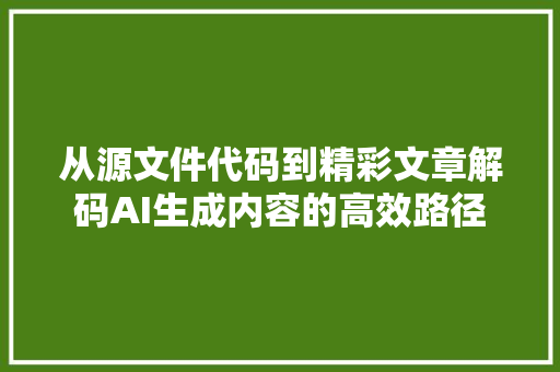 从源文件代码到精彩文章解码AI生成内容的高效路径
