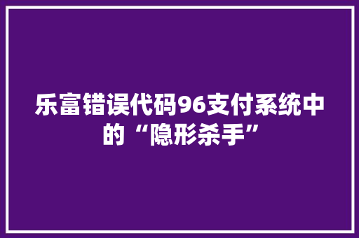 乐富错误代码96支付系统中的“隐形杀手”