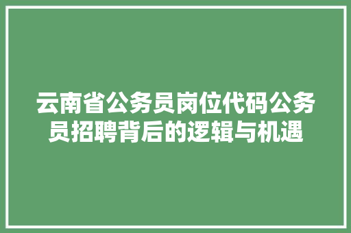 云南省公务员岗位代码公务员招聘背后的逻辑与机遇