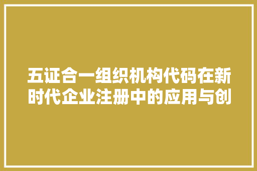 五证合一组织机构代码在新时代企业注册中的应用与创新