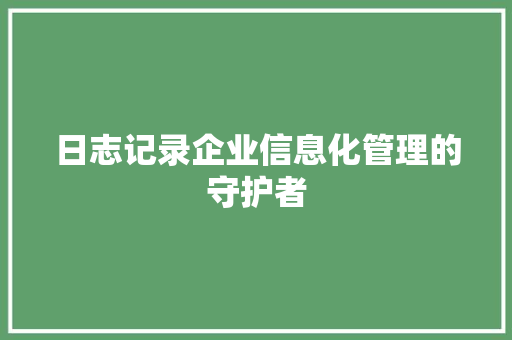 日志记录企业信息化管理的守护者